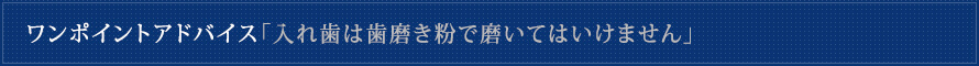 ワンポイントアドバイス「入れ歯は歯磨き粉で磨いてはいけません」