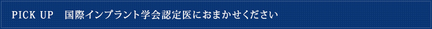 PICK UP　国際インプラント学会認定医におまかせください