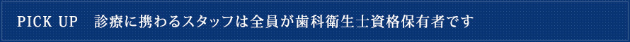 pickup診療に携わるスタッフは全員が歯科衛生士資格保有者です